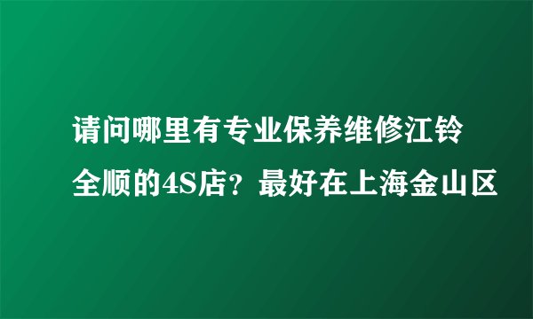 请问哪里有专业保养维修江铃全顺的4S店？最好在上海金山区