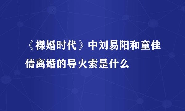《裸婚时代》中刘易阳和童佳倩离婚的导火索是什么