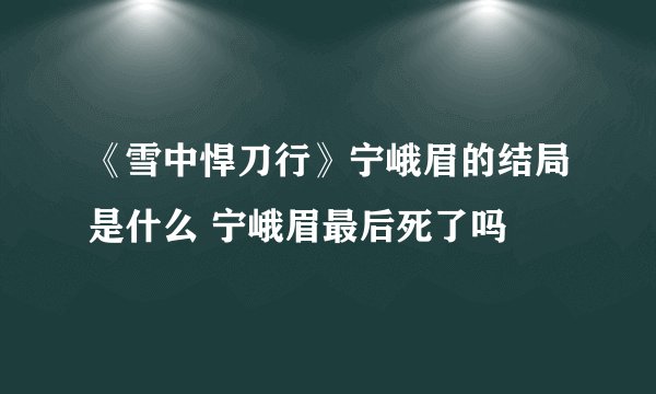 《雪中悍刀行》宁峨眉的结局是什么 宁峨眉最后死了吗