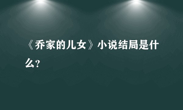 《乔家的儿女》小说结局是什么？