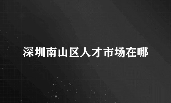 深圳南山区人才市场在哪
