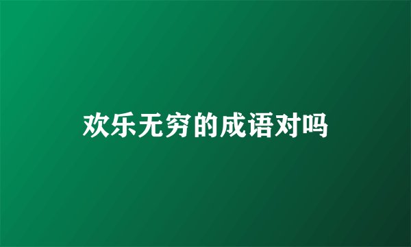 欢乐无穷的成语对吗