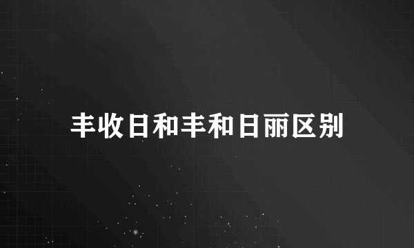 丰收日和丰和日丽区别
