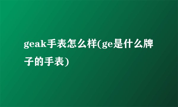 geak手表怎么样(ge是什么牌子的手表)