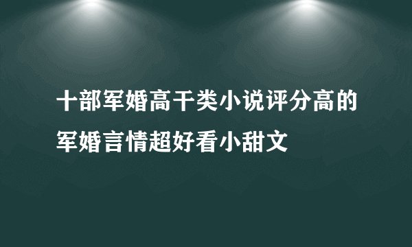 十部军婚高干类小说评分高的军婚言情超好看小甜文