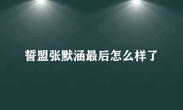 誓盟张默涵最后怎么样了