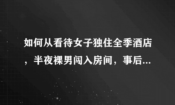 如何从看待女子独住全季酒店，半夜裸男闯入房间，事后仅索赔1元！