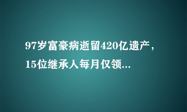 97岁富豪病逝留420亿遗产，15位继承人每月仅领用200万，够花吗？