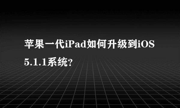 苹果一代iPad如何升级到iOS 5.1.1系统？