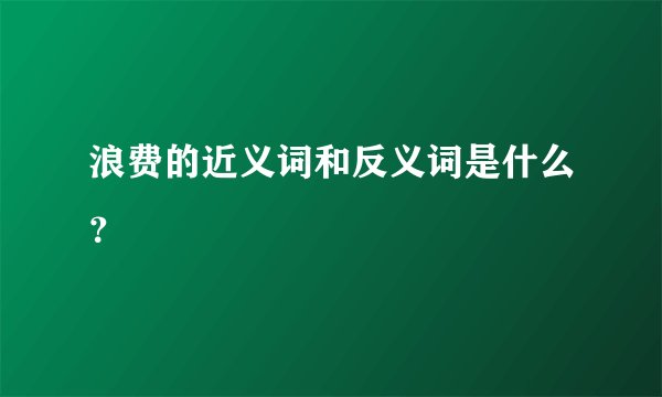 浪费的近义词和反义词是什么？