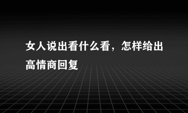 女人说出看什么看，怎样给出高情商回复