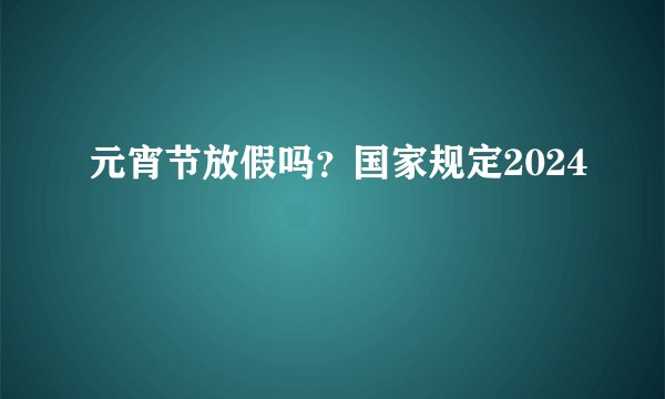 元宵节放假吗？国家规定2024