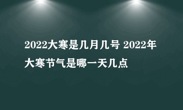 2022大寒是几月几号 2022年大寒节气是哪一天几点