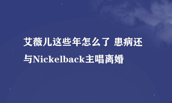 艾薇儿这些年怎么了 患病还与Nickelback主唱离婚