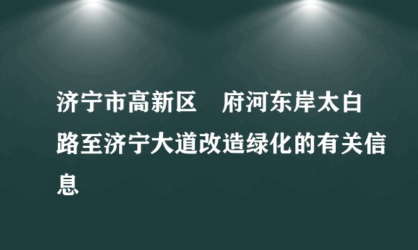 济宁市高新区洸府河东岸太白路至济宁大道改造绿化的有关信息