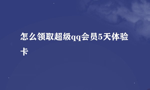 怎么领取超级qq会员5天体验卡