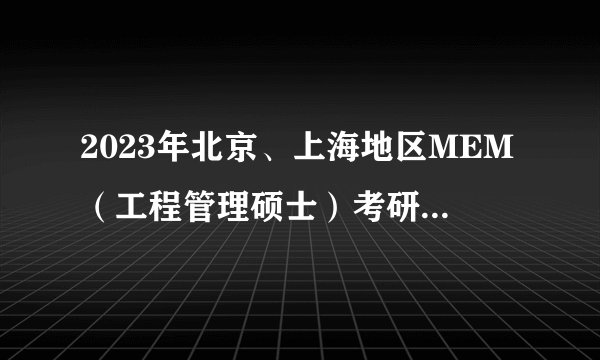 2023年北京、上海地区MEM(工程管理硕士)考研院校 学制学费汇总!