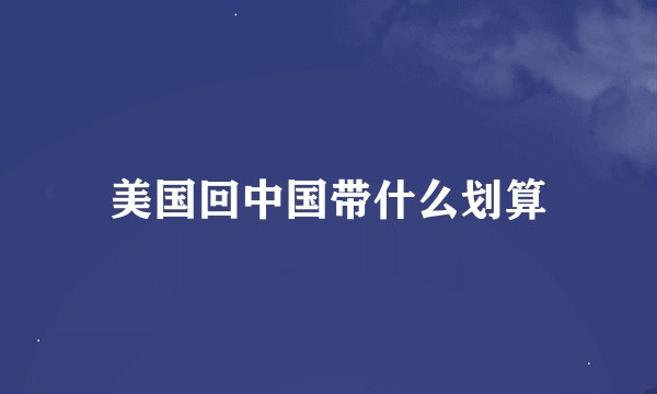 美国回中国带什么划算