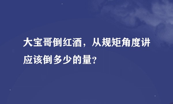 大宝哥倒红酒，从规矩角度讲应该倒多少的量？