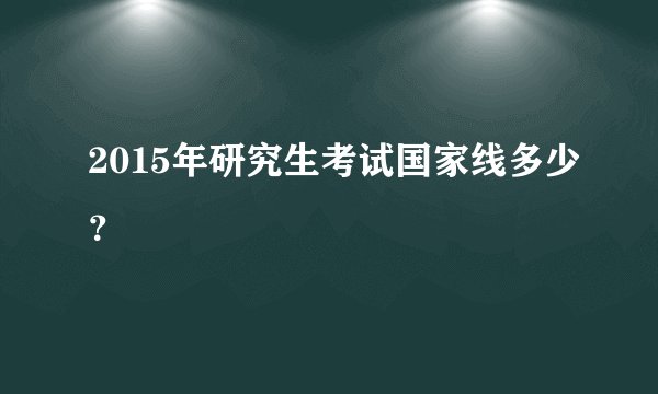 2015年研究生考试国家线多少？