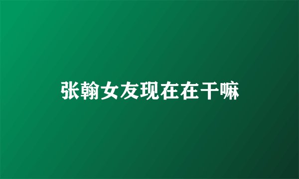 张翰女友现在在干嘛