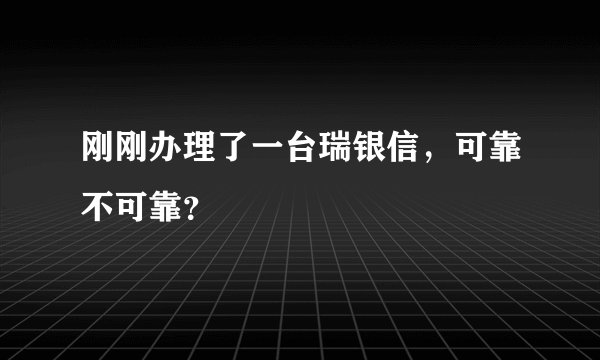 刚刚办理了一台瑞银信，可靠不可靠？