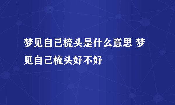 梦见自己梳头是什么意思 梦见自己梳头好不好