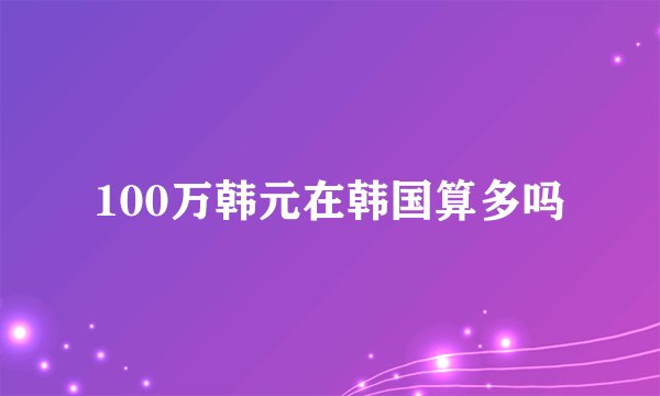100万韩元在韩国算多吗