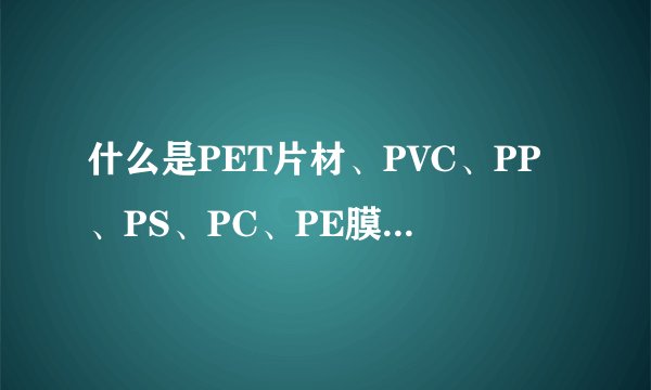 什么是PET片材、PVC、PP、PS、PC、PE膜？他们的区别是什么啊？