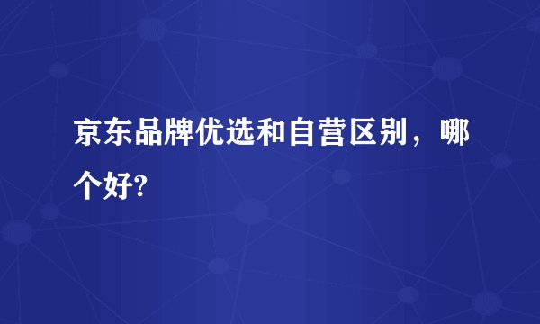 京东品牌优选和自营区别，哪个好?