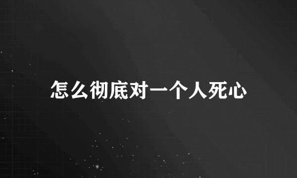 怎么彻底对一个人死心