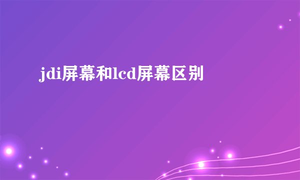 jdi屏幕和lcd屏幕区别