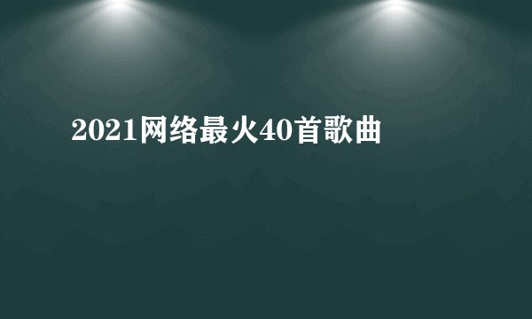 2021网络最火40首歌曲