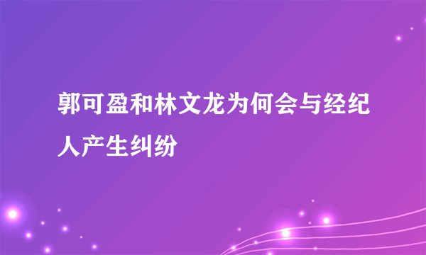 郭可盈和林文龙为何会与经纪人产生纠纷