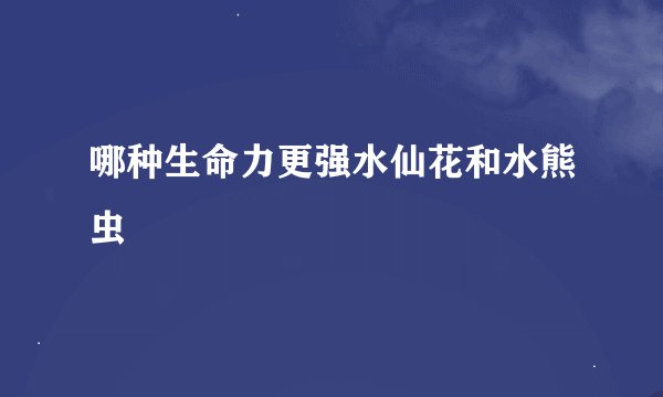 哪种生命力更强水仙花和水熊虫