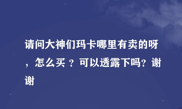 请问大神们玛卡哪里有卖的呀，怎么买 ？可以透露下吗？谢谢