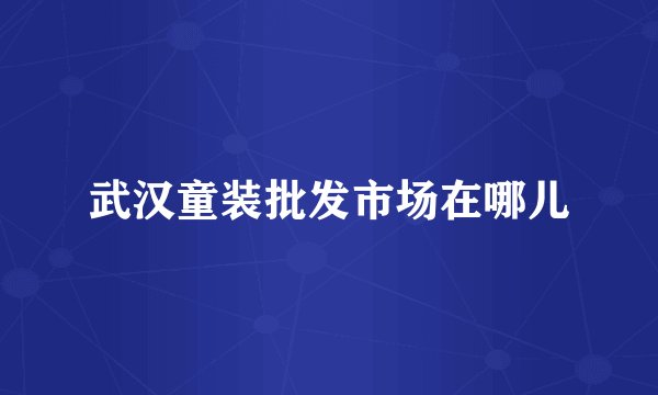 武汉童装批发市场在哪儿
