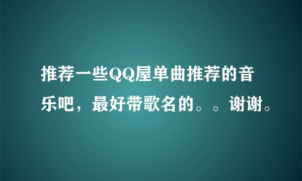 推荐一些QQ屋单曲推荐的音乐吧，最好带歌名的。。谢谢。