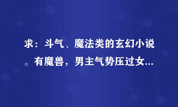 求：斗气、魔法类的玄幻小说。有魔兽，男主气势压过女主。最重要的是完结的
