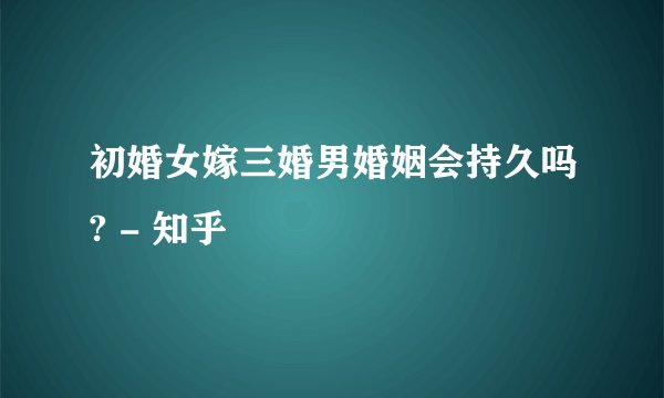 初婚女嫁三婚男婚姻会持久吗? - 知乎