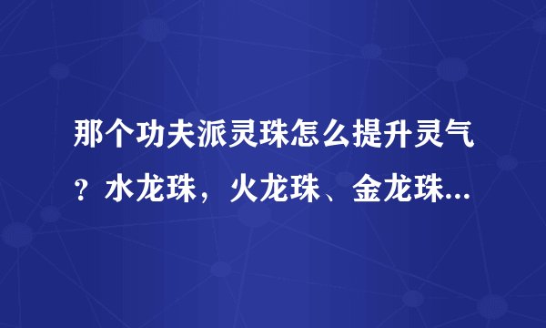 那个功夫派灵珠怎么提升灵气？水龙珠，火龙珠、金龙珠、木龙珠哪里得？