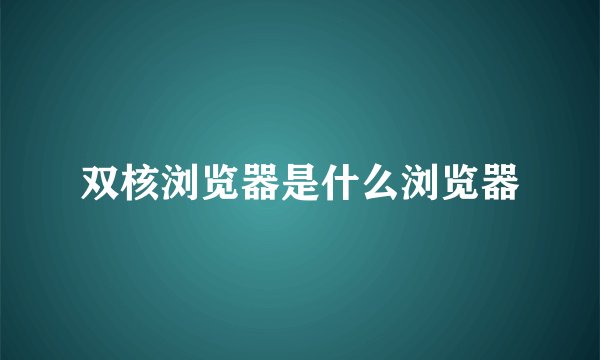 双核浏览器是什么浏览器