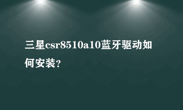 三星csr8510a10蓝牙驱动如何安装？