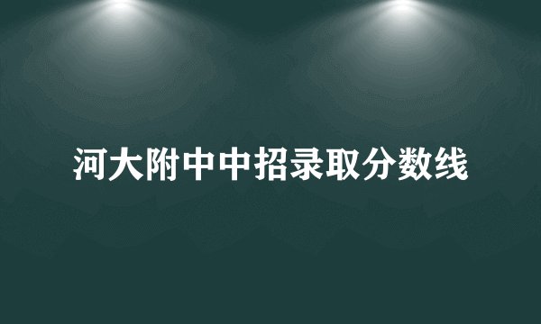 河大附中中招录取分数线