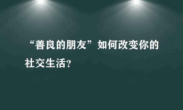 “善良的朋友”如何改变你的社交生活？