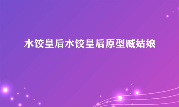 水饺皇后水饺皇后原型臧姑娘