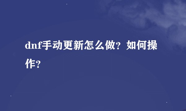 dnf手动更新怎么做？如何操作？