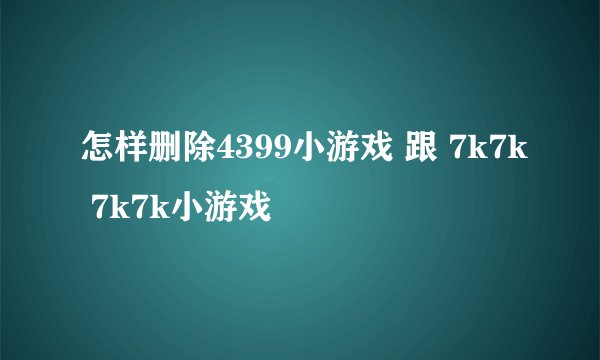 怎样删除4399小游戏 跟 7k7k 7k7k小游戏