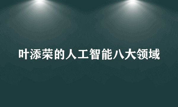 叶添荣的人工智能八大领域