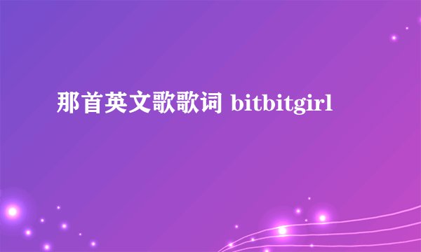 那首英文歌歌词 bitbitgirl